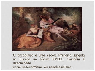 O arcadismo é uma escola literária surgida
na Europa no século XVIII. Também é
denominado
como setecentismo ou neoclassicismo.
 