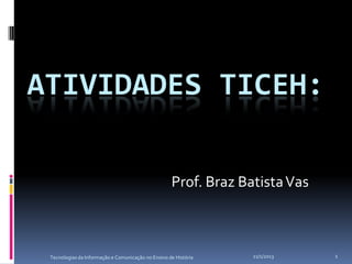 ATIVIDADES TICEH:

                                                    Prof. Braz Batista Vas



 Tecnologias da Informação e Comunicação no Ensino de História   21/1/2013   1
 