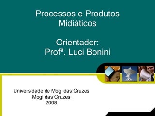 Processos e Produtos Midiáticos Orientador: Profª. Luci Bonini Universidade de Mogi das Cruzes Mogi das Cruzes 2008 