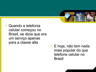 Quando a telefonia celular começou no Brasil, se dizia que era um serviço apenas para a classe alta  E hoje, não tem nada mais popular do que telefone celular no Brasil 