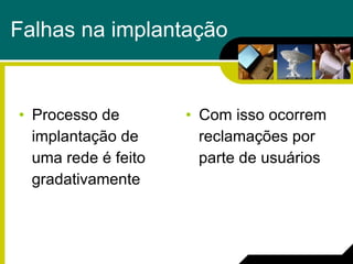Falhas na implantação Processo de  implantação de  uma rede é feito  gradativamente Com isso ocorrem  reclamações por  parte de usuários  