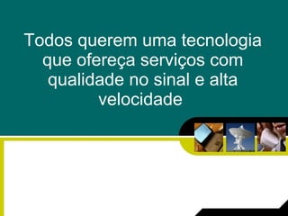Todos  querem uma tecnologia que ofereça serviços com qualidade no sinal e alta velocidade  