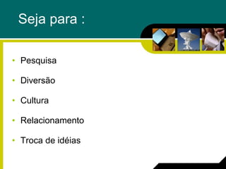 Seja para : Pesquisa Diversão Cultura Relacionamento Troca de idéias 