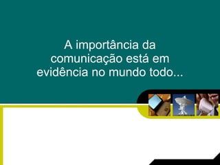 A importância da comunicação está em evidência no mundo todo... 