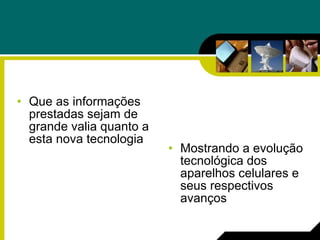 Que as informações prestadas sejam de grande valia quanto a esta nova tecnologia Mostrando a evolução tecnológica dos aparelhos celulares e seus respectivos avanços 