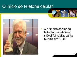 O início do telefone celular A primeira chamada feita de um telefone móvel foi realizada na Suécia em 1946. 