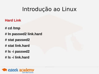 Introdução ao Linux 
Hard Link 
# cd /tmp 
# ln passwd2 link.hard 
# stat passwd2 
# stat link.hard 
# ls -i passwd2 
# ls -i link.hard 
 