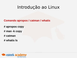 Introdução ao Linux 
Comando apropos / catman / whatis 
# apropos copy 
# man -k copy 
# catman 
# whatis ls 
 