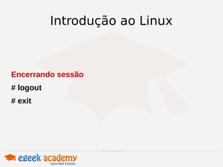 Introdução ao Linux 
Encerrando sessão 
# logout 
# exit 
 