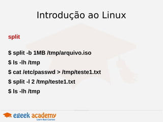 Introdução ao Linux 
split 
$ split -b 1MB /tmp/arquivo.iso 
$ ls -lh /tmp 
$ cat /etc/passwd > /tmp/teste1.txt 
$ split -l 2 /tmp/teste1.txt 
$ ls -lh /tmp 
 