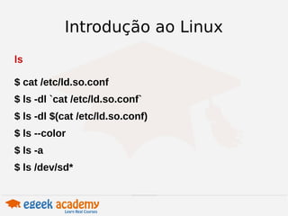 Introdução ao Linux 
ls 
$ cat /etc/ld.so.conf 
$ ls -dl `cat /etc/ld.so.conf` 
$ ls -dl $(cat /etc/ld.so.conf) 
$ ls --color 
$ ls -a 
$ ls /dev/sd* 
 
