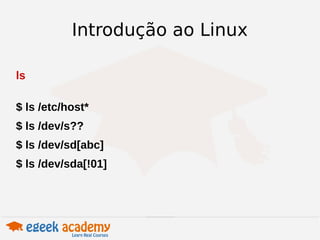 Introdução ao Linux 
ls 
$ ls /etc/host* 
$ ls /dev/s?? 
$ ls /dev/sd[abc] 
$ ls /dev/sda[!01] 
 