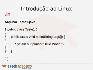 Introdução ao Linux 
diff 
Arquivo Teste1.java 
1.public class Teste1 { 
2. 
3. public static void main(String args[]) { 
4. 
5. System.out.println("Hello World!"); 
6. 
7. } 
8. 
9.} 
 