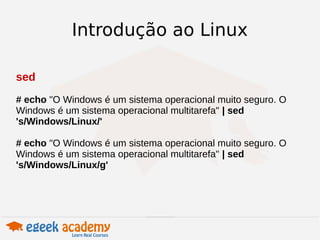 Introdução ao Linux 
sed 
# echo "O Windows é um sistema operacional muito seguro. O 
Windows é um sistema operacional multitarefa" | sed 
's/Windows/Linux/' 
# echo "O Windows é um sistema operacional muito seguro. O 
Windows é um sistema operacional multitarefa" | sed 
's/Windows/Linux/g' 
