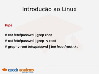 Introdução ao Linux 
Pipe 
# cat /etc/passwd | grep root 
# cat /etc/passwd | grep -v root 
# grep -v root /etc/passwd | tee /root/root.txt 
 