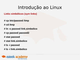 Introdução ao Linux 
Links simbólicos (sym links) 
# cp /etc/passwd /tmp 
# cd /tmp 
# ln -s passwd link.simbolico 
# cp passwd passwd2 
# stat passwd 
# stat link.simbolico 
# ls -i passwd 
# ls -i link.simbolico 
 