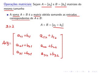 Operações matriciais: Sejam A = [aij ] e B = [bij ] matrizes do
mesmo tamanho
A soma A + B é a matriz obtida somando as entradas
correspondentes de A e B:
A + B = [aij + bij ]
 