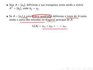 Seja A = [aij ], deﬁnimos a sua transposta como sendo a matriz
AT = [bij ], onde bij = aji .
Se A = [aij ] é uma matriz quadrada, deﬁnimos o traço de A como
sendo a soma dos entradas na diagonal principal de A:
tr(A) = a11 + a22 + · · · + ann
 