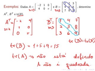 Exemplos: Dadas A =
�
−2 1 0
4 0 π
�
e B =


1 2 3
4 5 6
7 8 9

, determine
AT , BT e tr(B).
 