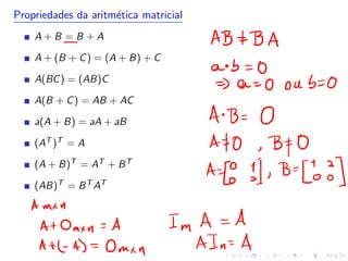 Propriedades da aritmética matricial
A + B = B + A
A + (B + C) = (A + B) + C
A(BC) = (AB)C
A(B + C) = AB + AC
a(A + B) = aA + aB
(AT )T = A
(A + B)T = AT + BT
(AB)T = BT AT
 