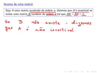 Inversa de uma matriz
Seja A uma matriz quadrada de ordem n, dizemos que A é invertı́vel se
existe uma matriz B também de ordem n tal que AB = BA = In.
 