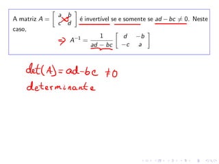 A matriz A =
�
a b
c d
�
é invertı́vel se e somente se ad −bc �= 0. Neste
caso,
A−1
=
1
ad − bc
�
d −b
−c a
�
 