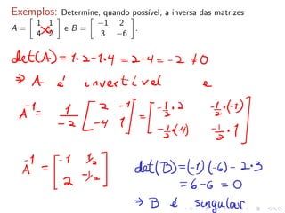 Exemplos: Determine, quando possı́vel, a inversa das matrizes
A =
�
1 1
4 2
�
e B =
�
−1 2
3 −6
�
.
 