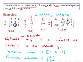 Uma matriz A, m×n (m por n), é uma tabela de mn números dispostos
em m linhas e n colunas.
Exemplos:
�
1 2 3
4 5 6
�


2
−3
0

 [10]
�
1 0, 3 π e
−102
√
2 0 2
�
 