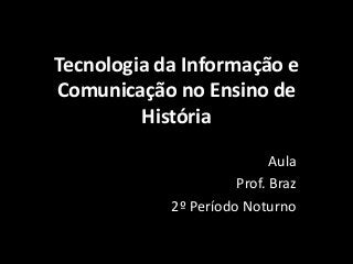 Tecnologia da Informação e
Comunicação no Ensino de
         História

                            Aula
                      Prof. Braz
            2º Período Noturno
 