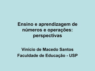 Ensino e aprendizagem de
números e operações:
perspectivas
Vinício de Macedo Santos
Faculdade de Educação - USP
 