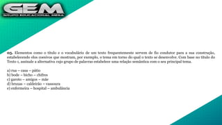 05. Elementos como o título e o vocabulário de um texto frequentemente servem de fio condutor para a sua construção,
estabelecendo elos coesivos que mostram, por exemplo, o tema em torno do qual o texto se desenvolve. Com base no título do
Texto 1, assinale a alternativa cujo grupo de palavras estabelece uma relação semântica com o seu principal tema.
a) rua – casa – pátio
b) bode – bicho – chifres
c) garoto – amigos – mãe
d) bruxas – caldeirão – vassoura
e) enfermeira – hospital – ambulância
 