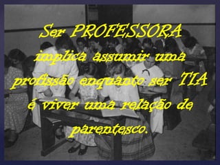 Ser PROFESSORA
   implica assumir uma
profissão enquanto ser TIA
  é viver uma relação de
         parentesco.
 
