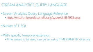 STREAM ANALYTICS QUERY LANGUAGE
•Stream Analytics Query Language Reference
• https://msdn.microsoft.com/library/azure/dn834998.aspx
•Subset of T-SQL
•With specific temporal extension
• Time values to be used can be set using TIMESTAMP BY directive
 