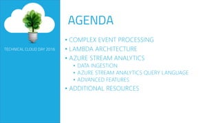 • COMPLEX EVENT PROCESSING
• LAMBDA ARCHITECTURE
• AZURE STREAM ANALYTICS
• DATA INGESTION
• AZURE STREAM ANALYTICS QUERY LANGUAGE
• ADVANCED FEATURES
• ADDITIONAL RESOURCES
 