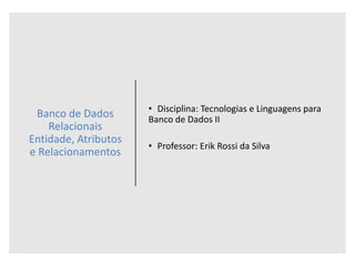 Banco de Dados
Relacionais
Entidade, Atributos
e Relacionamentos
• Disciplina: Tecnologias e Linguagens para
Banco de Dados II
• Professor: Erik Rossi da Silva
 