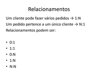 Relacionamentos
Um cliente pode fazer vários pedidos → 1:N
Um pedido pertence a um único cliente → N:1
Relacionamentos podem ser:
• 0:1
• 1:1
• 0:N
• 1:N
• N:N
 