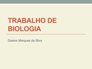 TRABALHO DE
BIOLOGIA
Daiane Marques da Silva
 