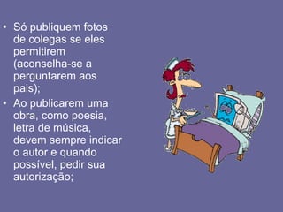 Só publiquem fotos de colegas se eles permitirem (aconselha-se a perguntarem aos pais); Ao publicarem uma obra, como poesia, letra de música, devem sempre indicar o autor e quando possível, pedir sua autorização; 