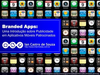 Branded Apps:
Uma Introdução sobre Publicidade
em Aplicativos Móveis Patrocinados

              Ian Castro de Souza
              http://www.intermidias.com.br




                                http://www.designtuts.com.br/wp-content/imagens/Tutoriais/illustrator/28_01_2010_Iphone/menu_iphone.png
 