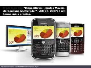É por isso que “Dispositivos Híbridos Móveis
   de Conexão Multirrede ” (LEMOS, 2007) é um
   termo mais preciso.




http...