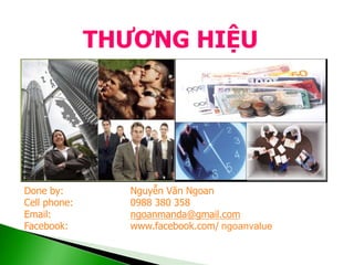 THƢƠNG HIỆU
Done by: Nguyễn Văn Ngoan
Cell phone: 0988 380 358
Email: ngoanmanda@gmail.com
Facebook: www.facebook.com/ ngoanvalue
 