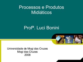 Processos e Produtos Midiáticos Profª. Luci Bonini Universidade de Mogi das Cruzes Mogi das Cruzes 2008 