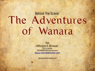 Behind The Scene:

The Adventures
  of Wanara
               Oleh
     Adhicipta R. Wirawan
           CEO & Founder
     MECHANIMOTION Entertainment
    Www.mechanimotion.com
      adhi@mechanimotion.com
 