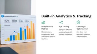Built-In Analytics & Tracking
Performance
Metrics
Monitor views,
engagement, and
conversion rates in
real time.
A/B Testing
Compare different
versions to identify
highest converters.
Campaign
Optimization
Fine-tune your
approach based on
actionable data.
 