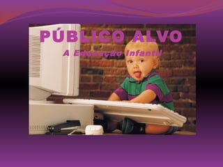 PÚBLICO ALVO
 A Educação Infantil
 