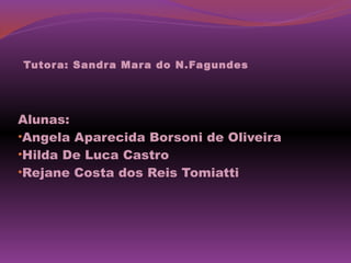 Tutor a: Sandra Mara do N.Fagundes




Alunas:
•Angela Aparecida Borsoni de Oliveira
•Hilda De Luca Castro
•Rejane Costa dos Reis Tomiatti
 
