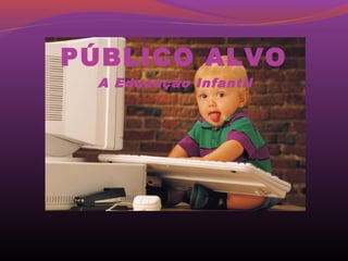 PÚBLICO ALVO
  A Educação Infantil
 