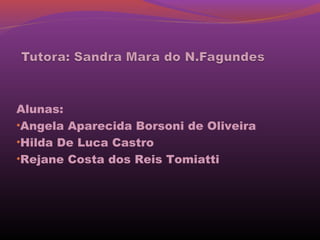 Alunas:
•Angela Aparecida Borsoni de Oliveira
•Hilda De Luca Castro
•Rejane Costa dos Reis Tomiatti
 