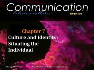 Communication
between cultures 8TH EDITION
Chapter 7
Culture and Identity:
Situating the
Individual
© Cengage 2012 1
Chapter 7 Culture and Identity: Situating the Individual
 