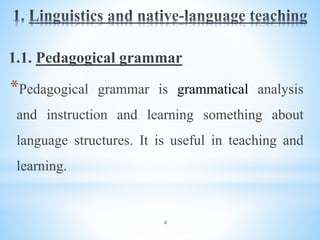 4
1.1. Pedagogical grammar
*Pedagogical grammar is grammatical analysis
and instruction and learning something about
language structures. It is useful in teaching and
learning.
 